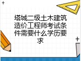 塔城二级土木建筑造价工程师考试条件需要什么学历要求