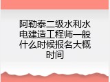 阿勒泰二级水利水电建造工程师一般什么时候报名大概时间