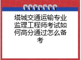 塔城交通运输专业监理工程师考试如何高分通过怎么备考