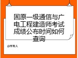 固原一级通信与广电工程建造师考试成绩公布时间如何查询