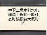 中卫二级水利水电建造工程师一般什么时候报名大概时间