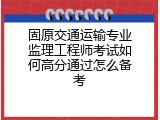 固原交通运输专业监理工程师考试如何高分通过怎么备考