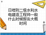 日喀则二级水利水电建造工程师一般什么时候报名大概时间