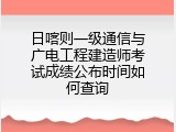 日喀则一级通信与广电工程建造师考试成绩公布时间如何查询