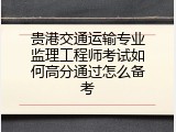 贵港交通运输专业监理工程师考试如何高分通过怎么备考