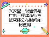 兴安盟一级通信与广电工程建造师考试成绩公布时间如何查询