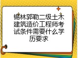 锡林郭勒二级土木建筑造价工程师考试条件需要什么学历要求