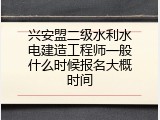 兴安盟二级水利水电建造工程师一般什么时候报名大概时间
