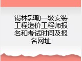 锡林郭勒一级安装工程造价工程师报名和考试时间及报名网址