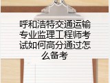 呼和浩特交通运输专业监理工程师考试如何高分通过怎么备考