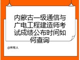 内蒙古一级通信与广电工程建造师考试成绩公布时间如何查询