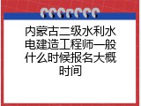 内蒙古二级水利水电建造工程师一般什么时候报名大概时间