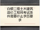 白银二级土木建筑造价工程师考试条件需要什么学历要求