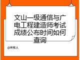文山一级通信与广电工程建造师考试成绩公布时间如何查询