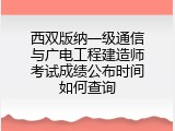 西双版纳一级通信与广电工程建造师考试成绩公布时间如何查询