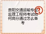 贵阳交通运输专业监理工程师考试如何高分通过怎么备考