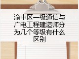 渝中区一级通信与广电工程建造师分为几个等级有什么区别