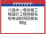 六盘水一级安装工程造价工程师报名和考试时间及报名网址