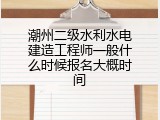 潮州二级水利水电建造工程师一般什么时候报名大概时间