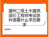 潮州二级土木建筑造价工程师考试条件需要什么学历要求