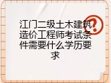 江门二级土木建筑造价工程师考试条件需要什么学历要求