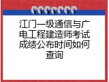 江门一级通信与广电工程建造师考试成绩公布时间如何查询