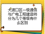 大渡口区一级通信与广电工程建造师分为几个等级有什么区别