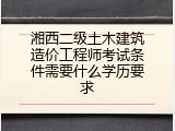 湘西二级土木建筑造价工程师考试条件需要什么学历要求