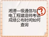 湘潭一级通信与广电工程建造师考试成绩公布时间如何查询