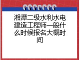 湘潭二级水利水电建造工程师一般什么时候报名大概时间