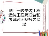 荆门一级安装工程造价工程师报名和考试时间及报名网址