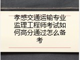 孝感交通运输专业监理工程师考试如何高分通过怎么备考
