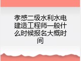孝感二级水利水电建造工程师一般什么时候报名大概时间