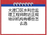 大渡口区水利总监理工程师附近正规培训机构有哪些怎么选