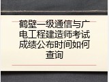 鹤壁一级通信与广电工程建造师考试成绩公布时间如何查询