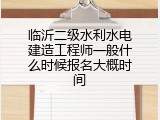 临沂二级水利水电建造工程师一般什么时候报名大概时间
