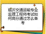 临沂交通运输专业监理工程师考试如何高分通过怎么备考