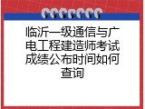 临沂一级通信与广电工程建造师考试成绩公布时间如何查询