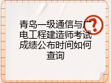 青岛一级通信与广电工程建造师考试成绩公布时间如何查询