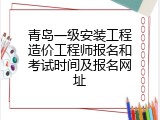 青岛一级安装工程造价工程师报名和考试时间及报名网址