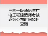 三明一级通信与广电工程建造师考试成绩公布时间如何查询