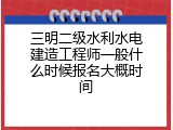 三明二级水利水电建造工程师一般什么时候报名大概时间