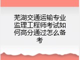 芜湖交通运输专业监理工程师考试如何高分通过怎么备考