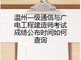 温州一级通信与广电工程建造师考试成绩公布时间如何查询