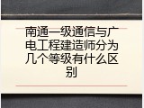 南通一级通信与广电工程建造师分为几个等级有什么区别