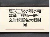 嘉兴二级水利水电建造工程师一般什么时候报名大概时间
