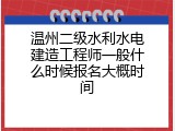 温州二级水利水电建造工程师一般什么时候报名大概时间