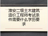 淮安二级土木建筑造价工程师考试条件需要什么学历要求