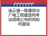 连云港一级通信与广电工程建造师考试成绩公布时间如何查询