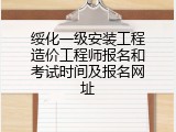 绥化一级安装工程造价工程师报名和考试时间及报名网址